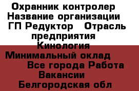 Охранник-контролер › Название организации ­ ГП Редуктор › Отрасль предприятия ­ Кинология › Минимальный оклад ­ 12 000 - Все города Работа » Вакансии   . Белгородская обл.